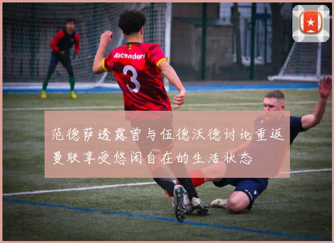 范德萨透露曾与伍德沃德讨论重返曼联享受悠闲自在的生活状态