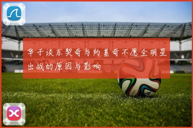 华子谈东契奇与约基奇不愿全明星出战的原因与影响