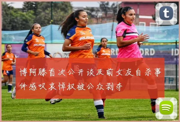 博阿滕首次公开谈及前女友自杀事件感叹哀悼权被公众剥夺