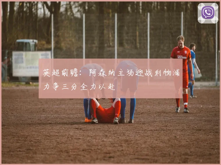 英超前瞻：阿森纳主场迎战利物浦力争三分全力以赴