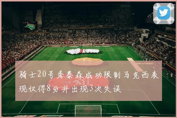 骑士20号秀泰森成功限制马克西表现仅得8分并出现3次失误
