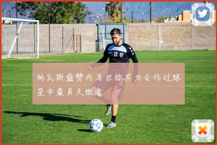 纳瓦斯盛赞内马尔称其为合作过球星中最具天赋者