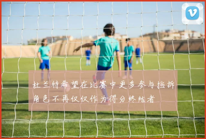 杜兰特希望在比赛中更多参与挡拆角色不再仅仅作为得分终结者