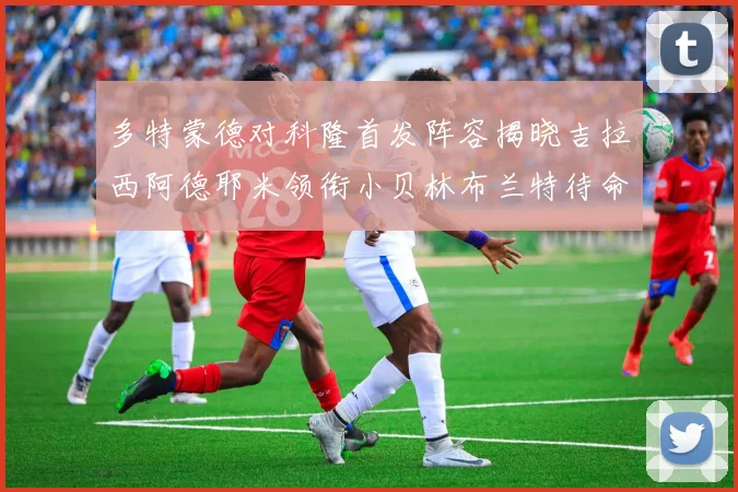 多特蒙德对科隆首发阵容揭晓吉拉西阿德耶米领衔小贝林布兰特待命