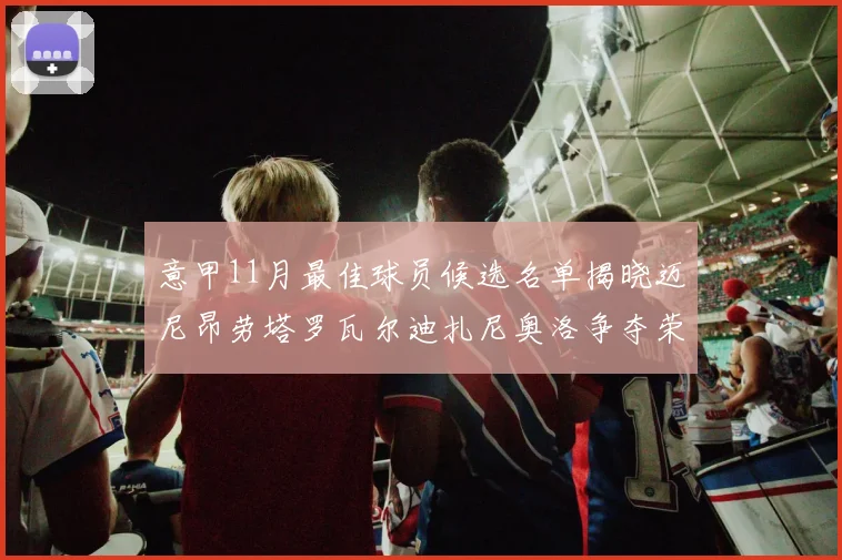 意甲11月最佳球员候选名单揭晓迈尼昂劳塔罗瓦尔迪扎尼奥洛争夺荣誉