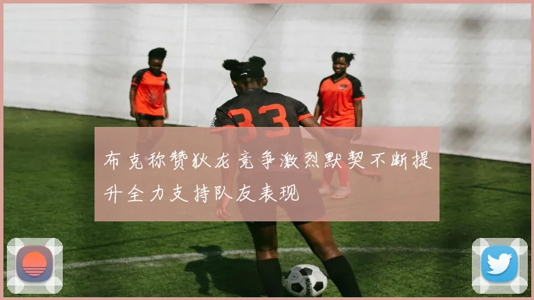 布克称赞狄龙竞争激烈默契不断提升全力支持队友表现