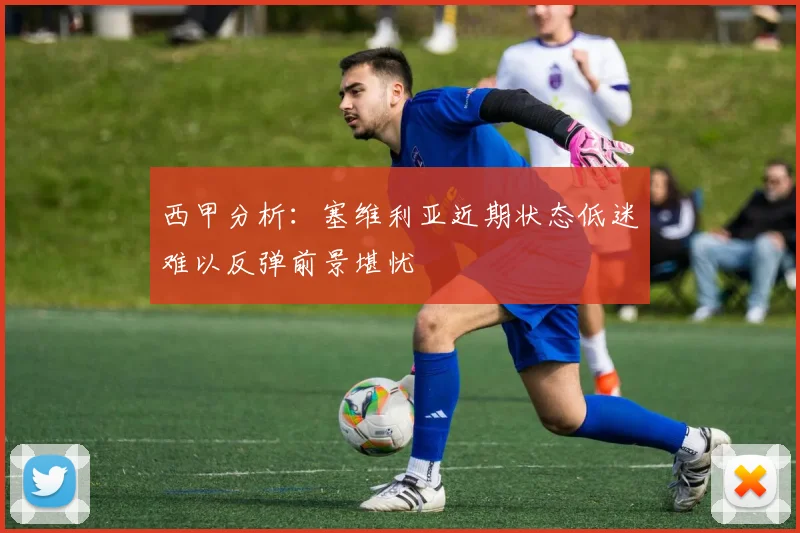 西甲分析：塞维利亚近期状态低迷难以反弹前景堪忧