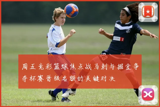 周五竞彩篮球焦点战马刺与掘金争夺杯赛晋级名额的关键对决
