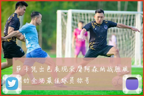 萨卡凭出色表现荣膺阿森纳战胜狼队的全场最佳球员称号