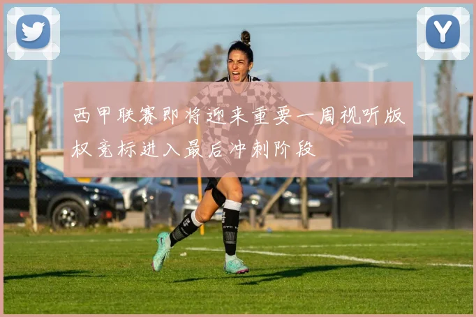西甲联赛即将迎来重要一周视听版权竞标进入最后冲刺阶段