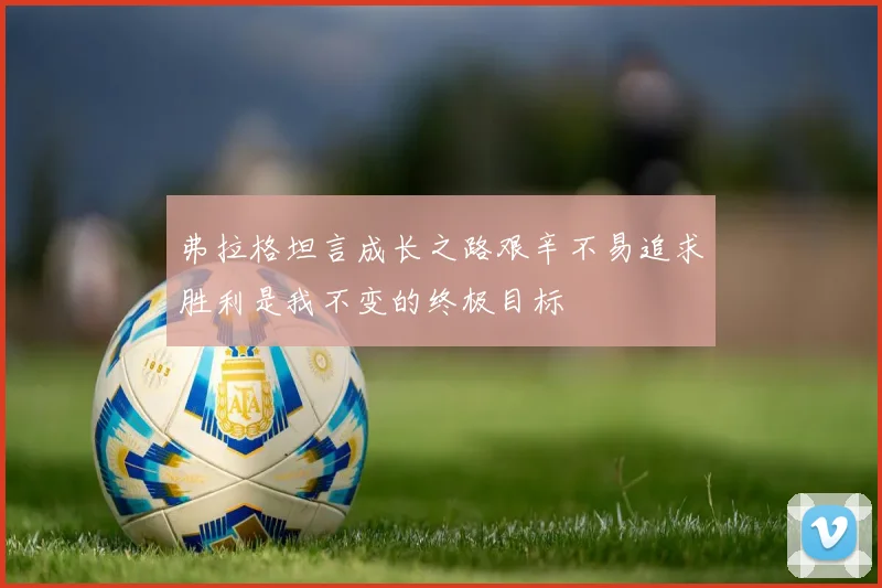 弗拉格坦言成长之路艰辛不易追求胜利是我不变的终极目标