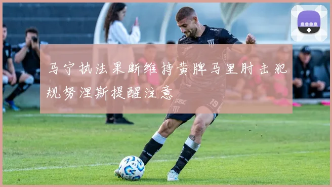 马宁执法果断维持黄牌马里肘击犯规努涅斯提醒注意