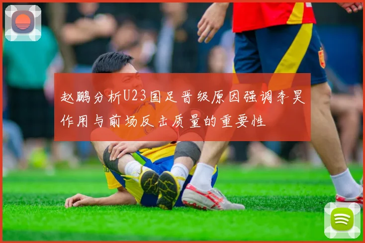 赵鹏分析U23国足晋级原因强调李昊作用与前场反击质量的重要性