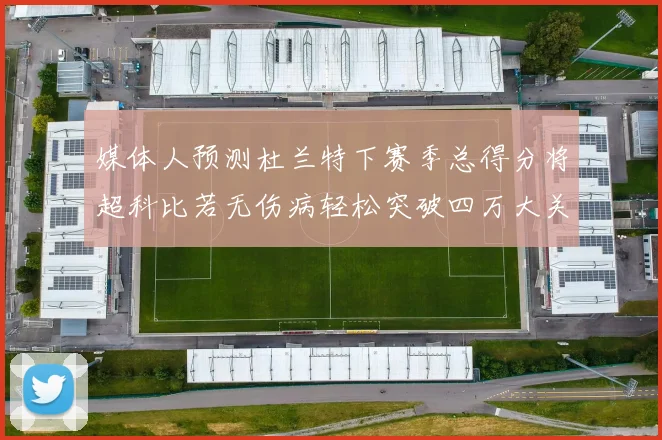 媒体人预测杜兰特下赛季总得分将超科比若无伤病轻松突破四万大关