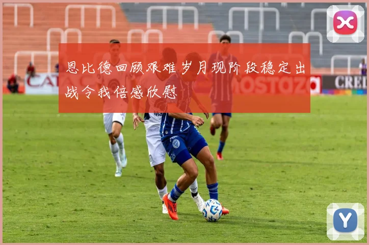 恩比德回顾艰难岁月现阶段稳定出战令我倍感欣慰