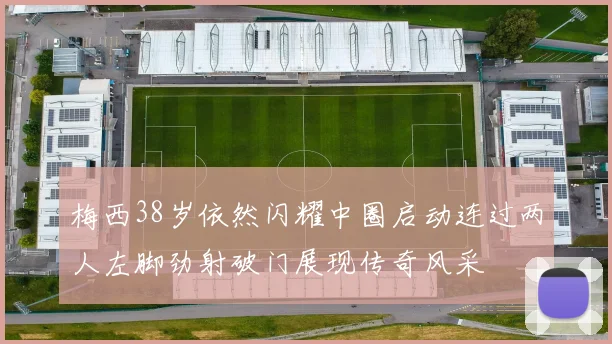 梅西38岁依然闪耀中圈启动连过两人左脚劲射破门展现传奇风采
