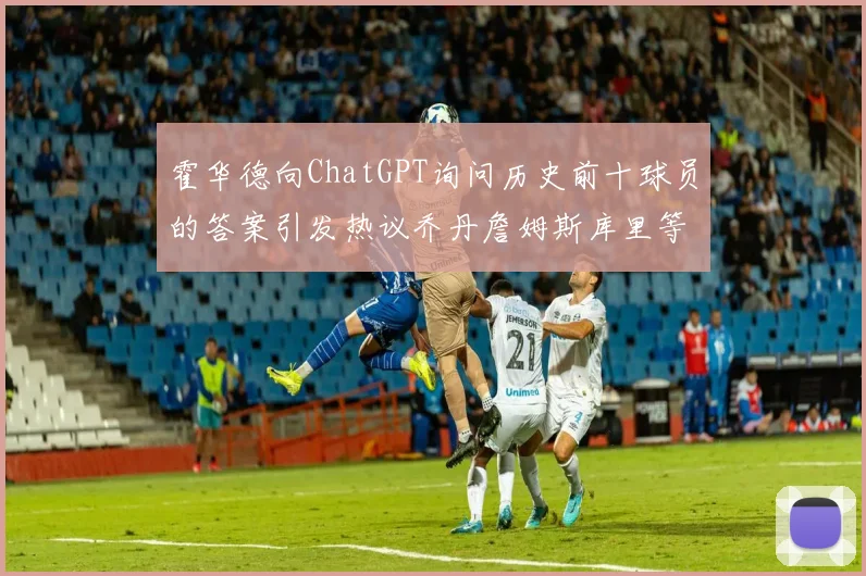 霍华德向ChatGPT询问历史前十球员的答案引发热议乔丹詹姆斯库里等传奇球星榜单揭秘
