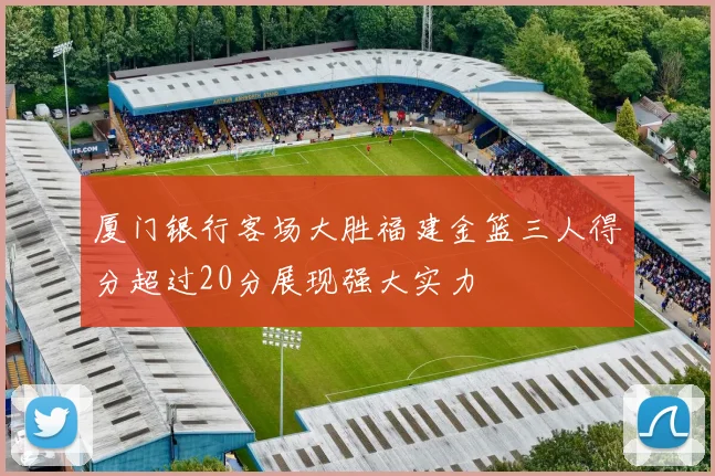 厦门银行客场大胜福建金篮三人得分超过20分展现强大实力