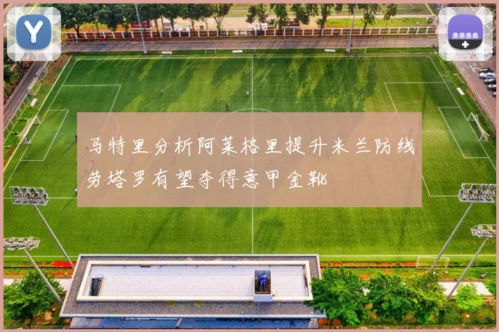 马特里分析阿莱格里提升米兰防线劳塔罗有望夺得意甲金靴