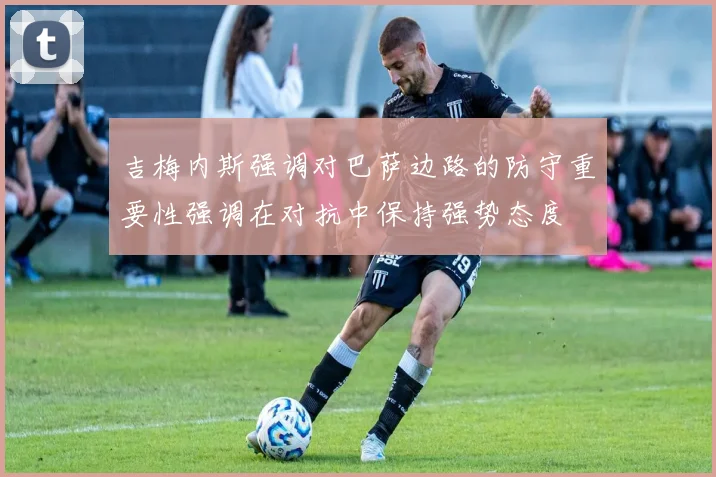 吉梅内斯强调对巴萨边路的防守重要性强调在对抗中保持强势态度