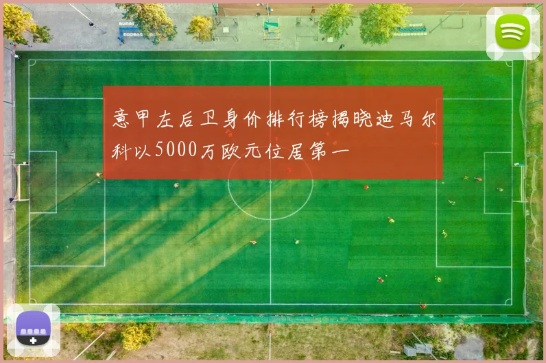 意甲左后卫身价排行榜揭晓迪马尔科以5000万欧元位居第一