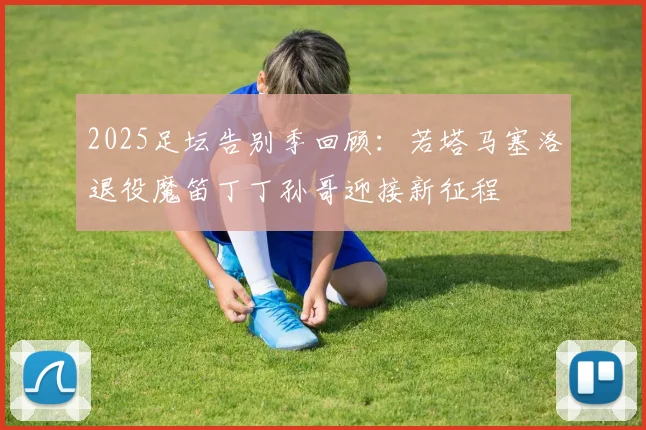 2025足坛告别季回顾：若塔马塞洛退役魔笛丁丁孙哥迎接新征程