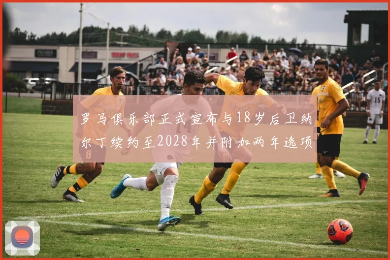 罗马俱乐部正式宣布与18岁后卫纳尔丁续约至2028年并附加两年选项